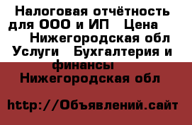 Налоговая отчётность для ООО и ИП › Цена ­ 200 - Нижегородская обл. Услуги » Бухгалтерия и финансы   . Нижегородская обл.